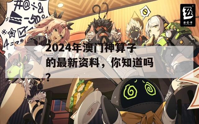 2024年澳门神算子的最新资料，你知道吗？