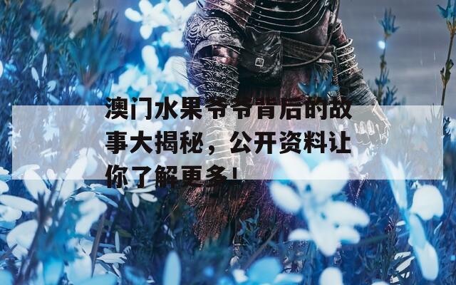 澳门水果爷爷背后的故事大揭秘，公开资料让你了解更多！