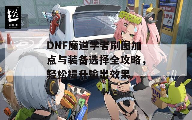 DNF魔道学者刷图加点与装备选择全攻略，轻松提升输出效果