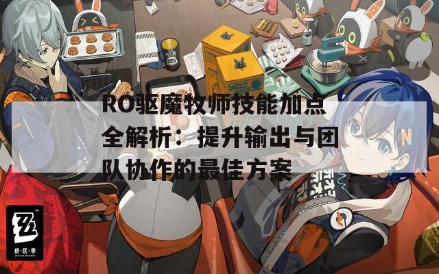 RO驱魔牧师技能加点全解析：提升输出与团队协作的最佳方案