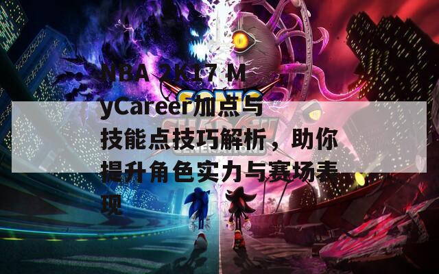 NBA 2K17 MyCareer加点与技能点技巧解析，助你提升角色实力与赛场表现