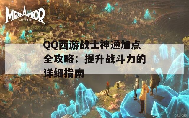 QQ西游战士神通加点全攻略：提升战斗力的详细指南