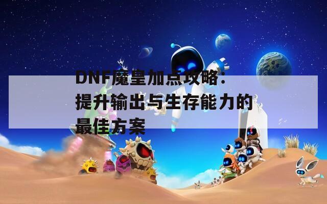 DNF魔皇加点攻略：提升输出与生存能力的最佳方案