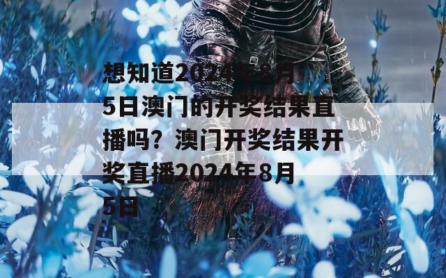 想知道2024年8月5日澳门的开奖结果直播吗？澳门开奖结果开奖直播2024年8月5日