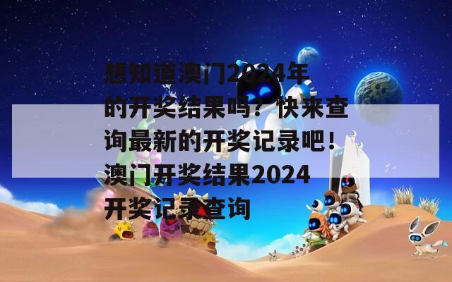 想知道澳门2024年的开奖结果吗？快来查询最新的开奖记录吧！澳门开奖结果2024开奖记录查询