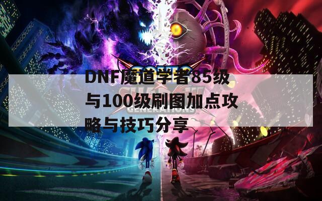 DNF魔道学者85级与100级刷图加点攻略与技巧分享