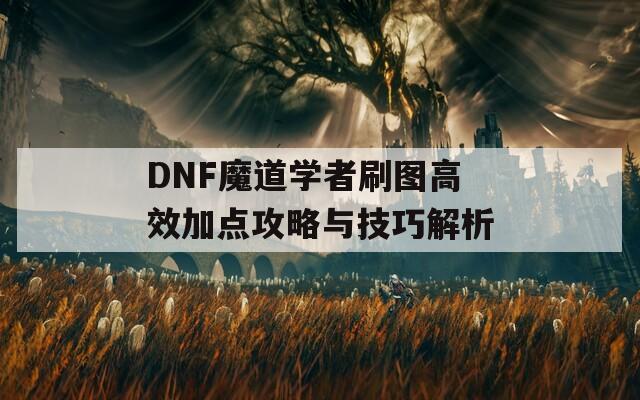 DNF魔道学者刷图高效加点攻略与技巧解析