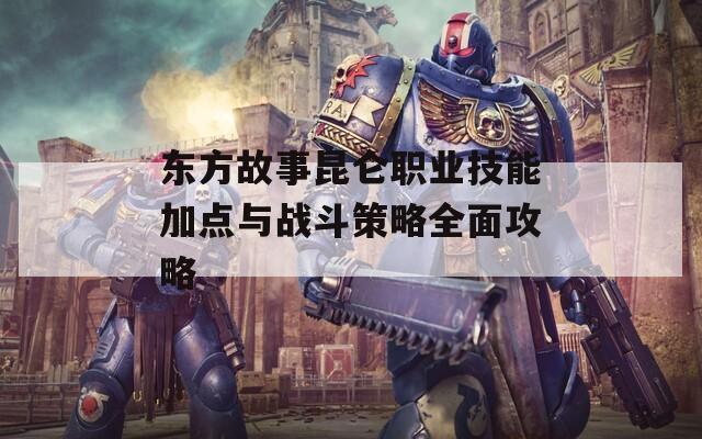 东方故事昆仑职业技能加点与战斗策略全面攻略