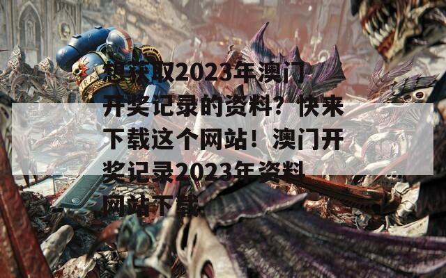 想获取2023年澳门开奖记录的资料？快来下载这个网站！澳门开奖记录2023年资料网站下载