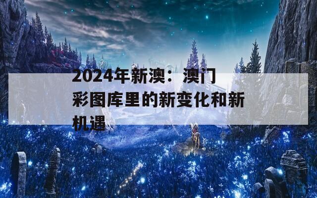 2024年新澳：澳门彩图库里的新变化和新机遇