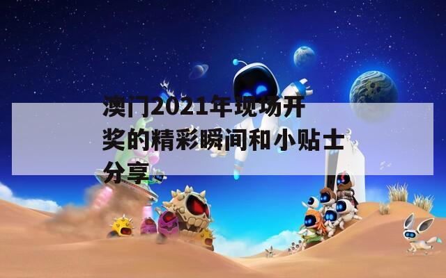 澳门2021年现场开奖的精彩瞬间和小贴士分享