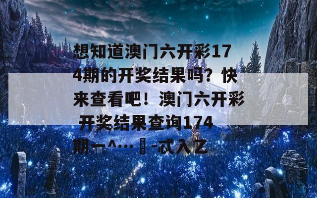 想知道澳门六开彩174期的开奖结果吗？快来查看吧！澳门六开彩 开奖结果查询174期一^…冮-忒入乙