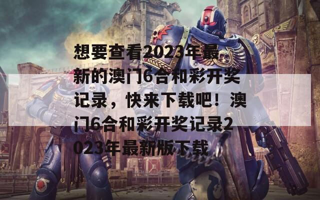 想要查看2023年最新的澳门6合和彩开奖记录，快来下载吧！澳门6合和彩开奖记录2023年最新版下载