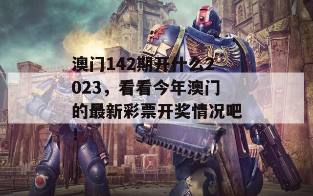 澳门142期开什么2023，看看今年澳门的最新彩票开奖情况吧！