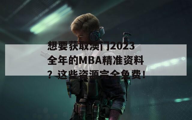 想要获取澳门2023全年的MBA精准资料？这些资源完全免费！