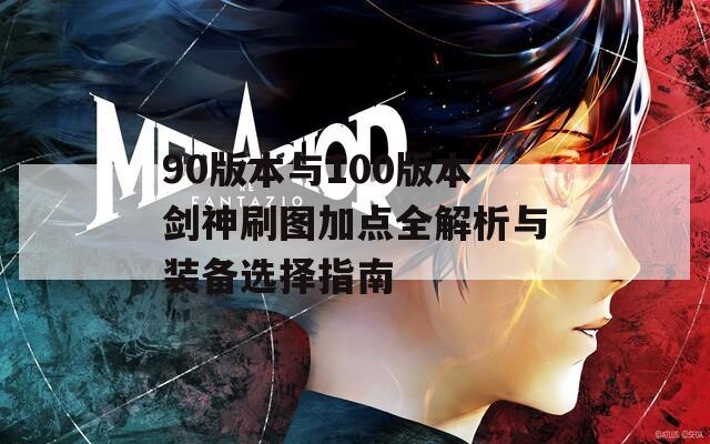 90版本与100版本剑神刷图加点全解析与装备选择指南