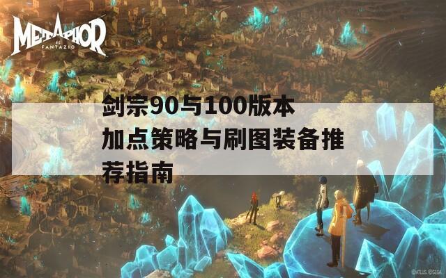 剑宗90与100版本加点策略与刷图装备推荐指南