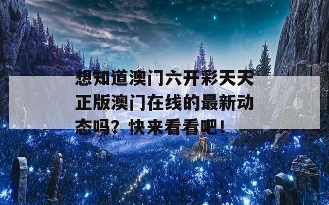 想知道澳门六开彩天天正版澳门在线的最新动态吗？快来看看吧！