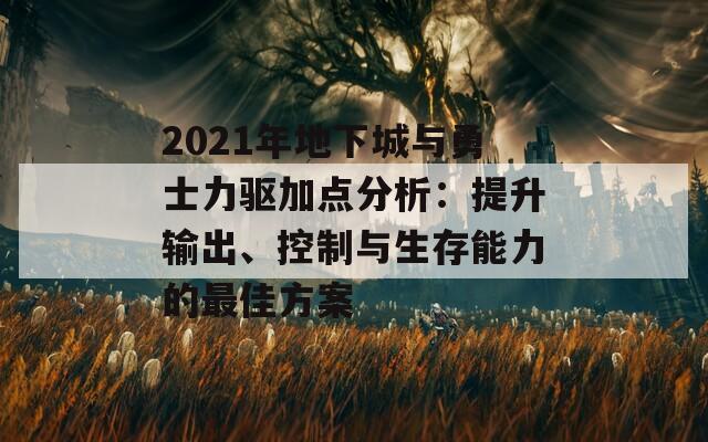 2021年地下城与勇士力驱加点分析：提升输出、控制与生存能力的最佳方案