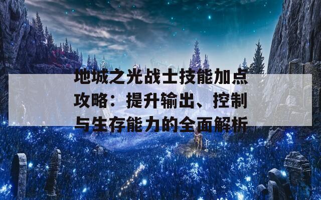 地城之光战士技能加点攻略：提升输出、控制与生存能力的全面解析