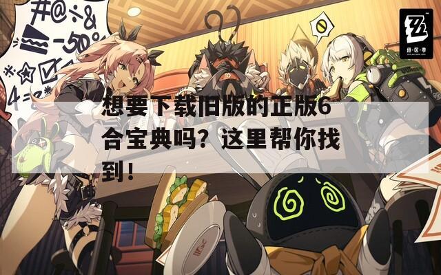 想要下载旧版的正版6合宝典吗？这里帮你找到！