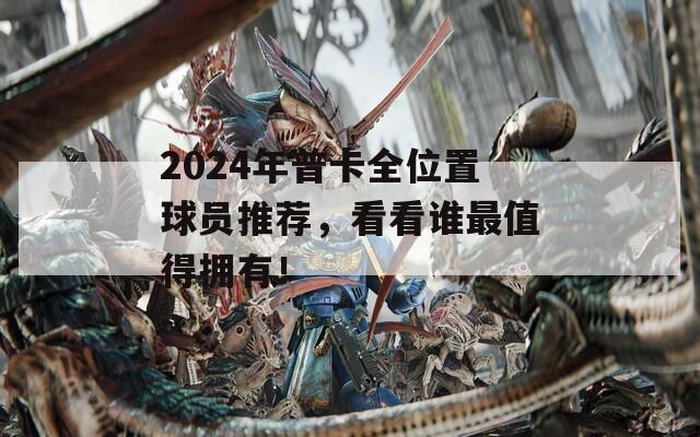 2024年普卡全位置球员推荐，看看谁最值得拥有！