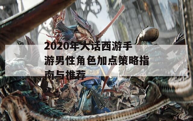 2020年大话西游手游男性角色加点策略指南与推荐