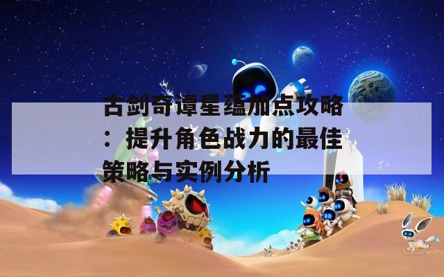 古剑奇谭星蕴加点攻略：提升角色战力的最佳策略与实例分析