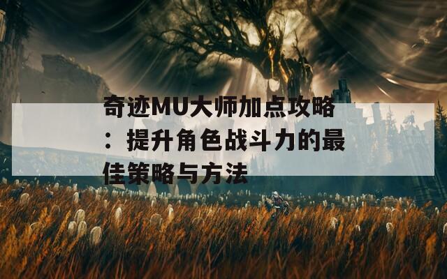 奇迹MU大师加点攻略：提升角色战斗力的最佳策略与方法