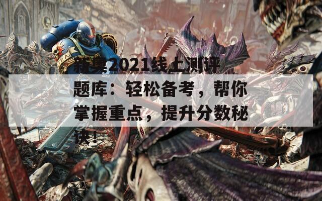 新奥2021线上测评题库：轻松备考，帮你掌握重点，提升分数秘诀！