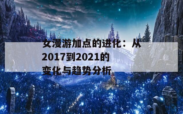 女漫游加点的进化：从2017到2021的变化与趋势分析