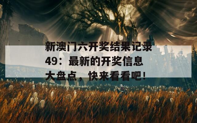 新澳门六开奖结果记录49：最新的开奖信息大盘点，快来看看吧！