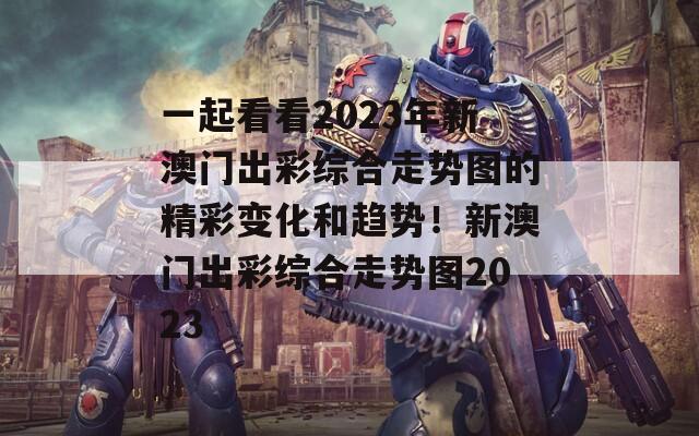 一起看看2023年新澳门出彩综合走势图的精彩变化和趋势！新澳门出彩综合走势图2023