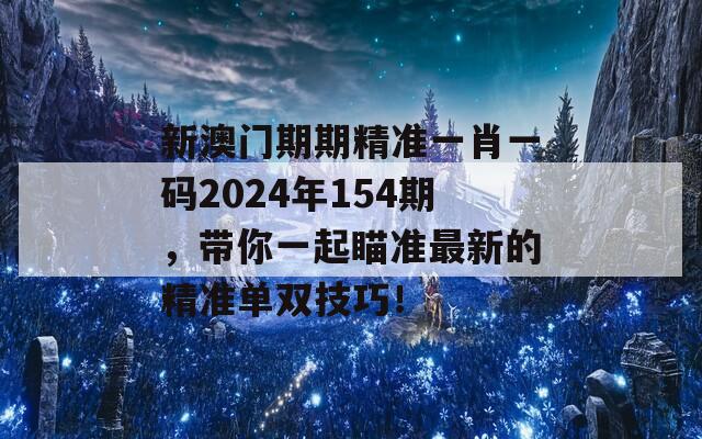 新澳门期期精准一肖一码2024年154期，带你一起瞄准最新的精准单双技巧！