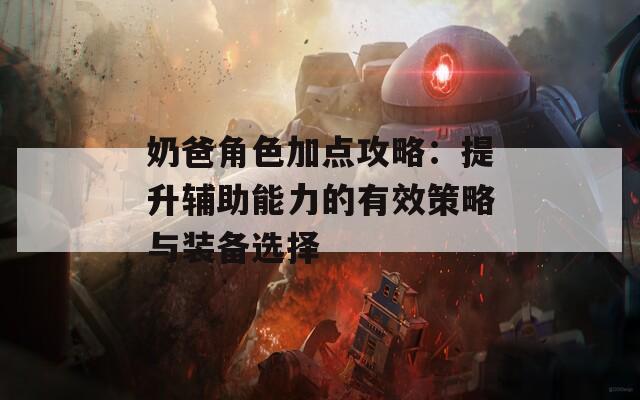 奶爸角色加点攻略：提升辅助能力的有效策略与装备选择