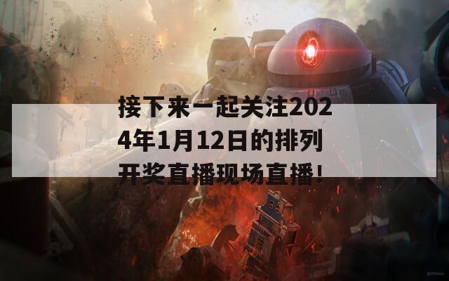 接下来一起关注2024年1月12日的排列开奖直播现场直播！