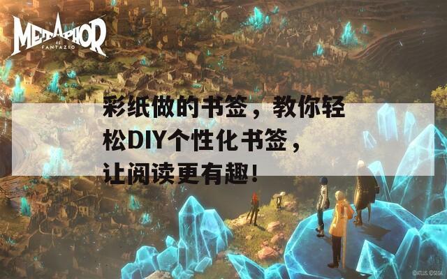 彩纸做的书签，教你轻松DIY个性化书签，让阅读更有趣！