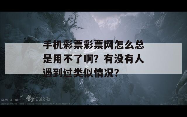 手机彩票彩票网怎么总是用不了啊？有没有人遇到过类似情况？