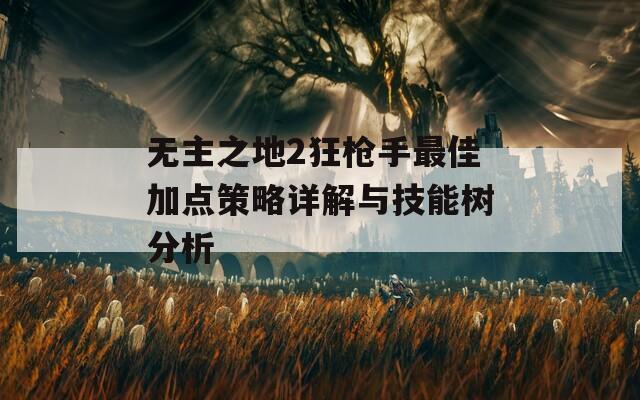 无主之地2狂枪手最佳加点策略详解与技能树分析