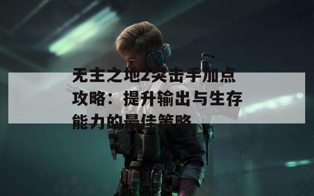 无主之地2突击手加点攻略：提升输出与生存能力的最佳策略