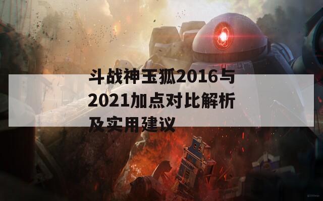 斗战神玉狐2016与2021加点对比解析及实用建议