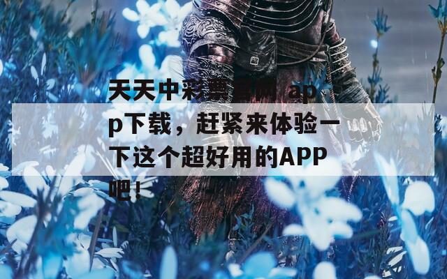 天天中彩票官网 app下载，赶紧来体验一下这个超好用的APP吧！