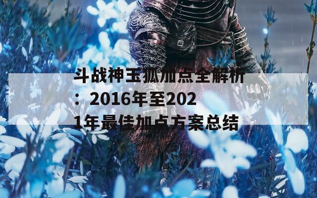 斗战神玉狐加点全解析：2016年至2021年最佳加点方案总结