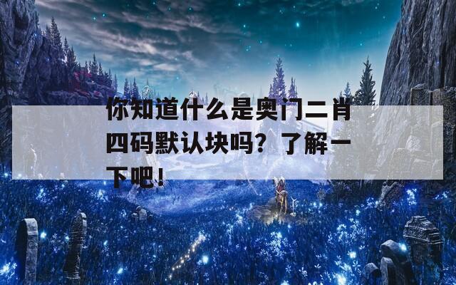 你知道什么是奥门二肖四码默认块吗？了解一下吧！