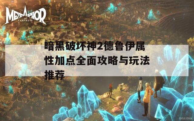 暗黑破坏神2德鲁伊属性加点全面攻略与玩法推荐