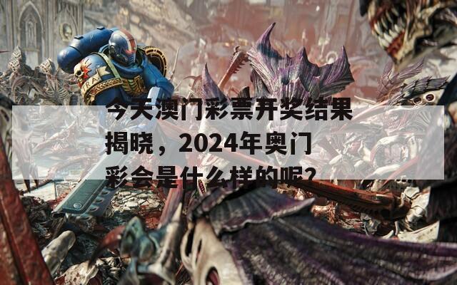 今天澳门彩票开奖结果揭晓，2024年奥门彩会是什么样的呢？