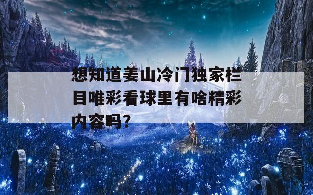 想知道姜山冷门独家栏目唯彩看球里有啥精彩内容吗？