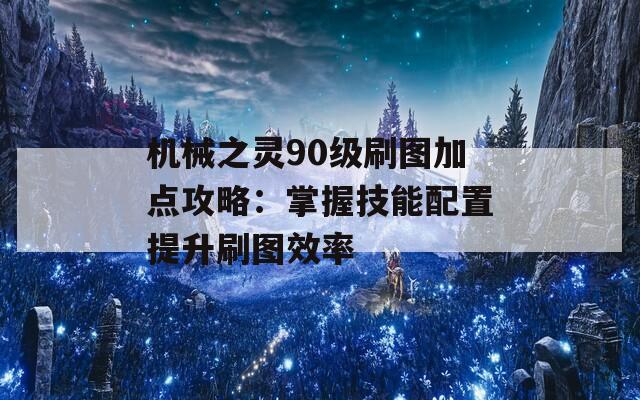 机械之灵90级刷图加点攻略：掌握技能配置提升刷图效率