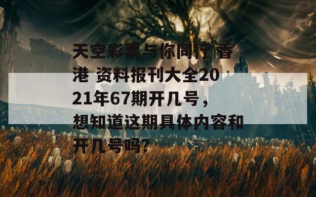 天空彩票与你同行 香港 资料报刊大全2021年67期开几号，想知道这期具体内容和开几号吗？