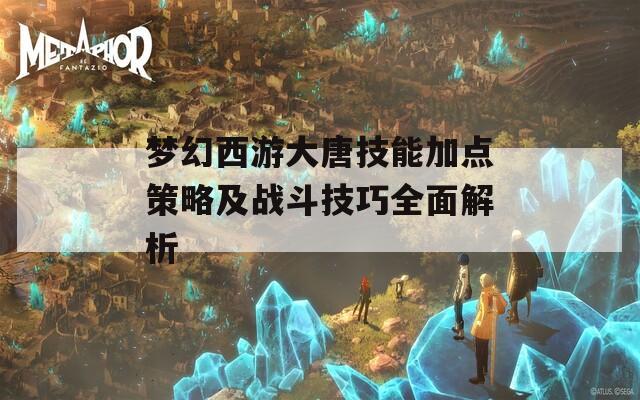 梦幻西游大唐技能加点策略及战斗技巧全面解析